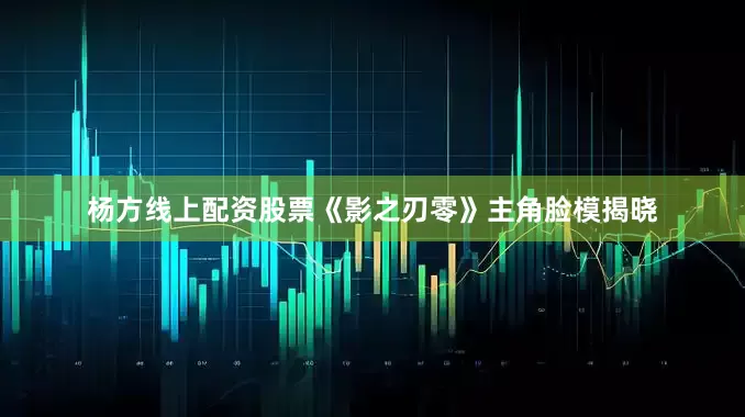 杨方线上配资股票《影之刃零》主角脸模揭晓