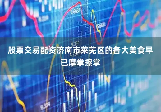 股票交易配资济南市莱芜区的各大美食早已摩拳擦掌
