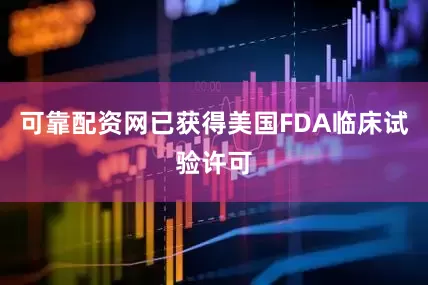 可靠配资网已获得美国FDA临床试验许可