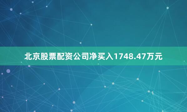 北京股票配资公司净买入1748.47万元