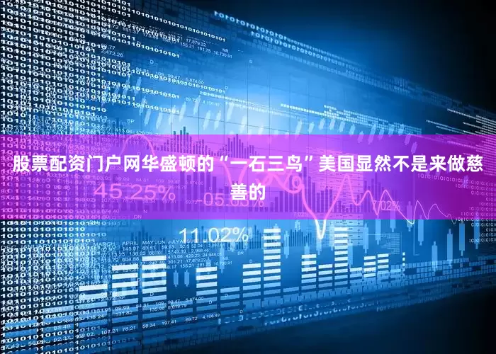 股票配资门户网华盛顿的“一石三鸟”美国显然不是来做慈善的