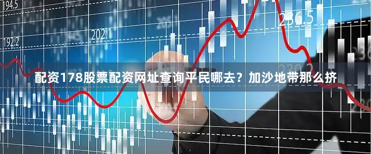配资178股票配资网址查询平民哪去？加沙地带那么挤