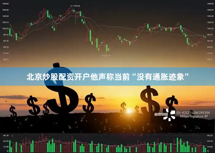 北京炒股配资开户他声称当前“没有通胀迹象”