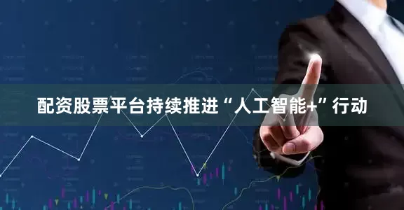 配资股票平台持续推进“人工智能+”行动