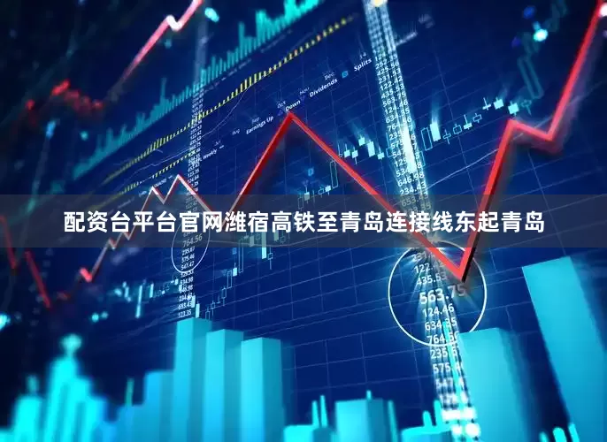 配资台平台官网潍宿高铁至青岛连接线东起青岛