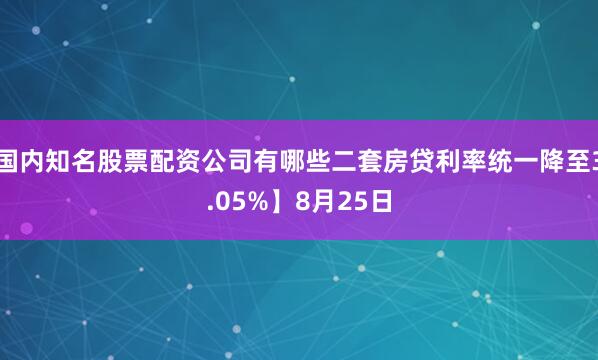 国内知名股票配资公司有哪些二套房贷利率统一降至3.05%】8月25日