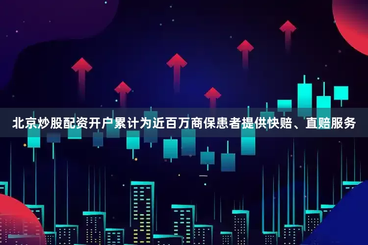 北京炒股配资开户累计为近百万商保患者提供快赔、直赔服务