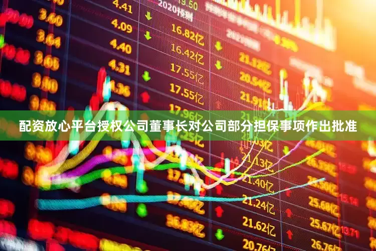 配资放心平台授权公司董事长对公司部分担保事项作出批准