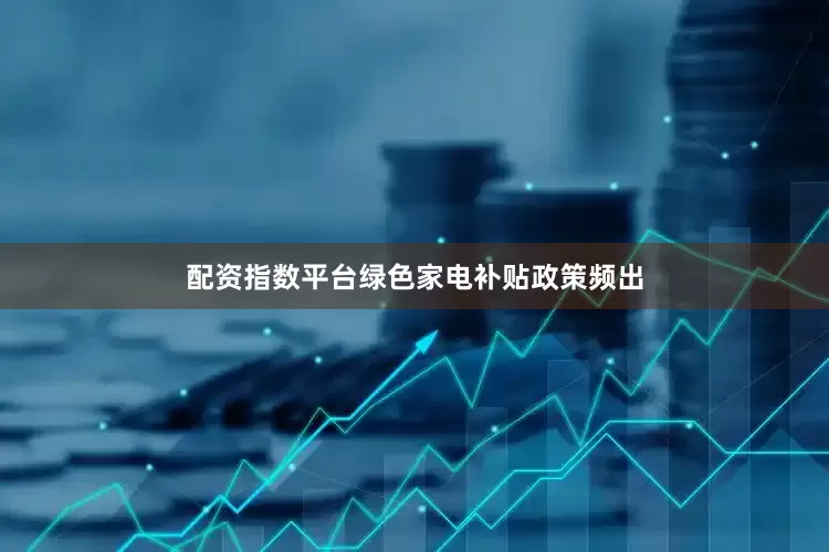 配资指数平台绿色家电补贴政策频出