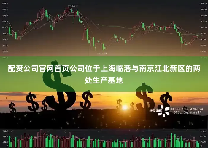 配资公司官网首页公司位于上海临港与南京江北新区的两处生产基地
