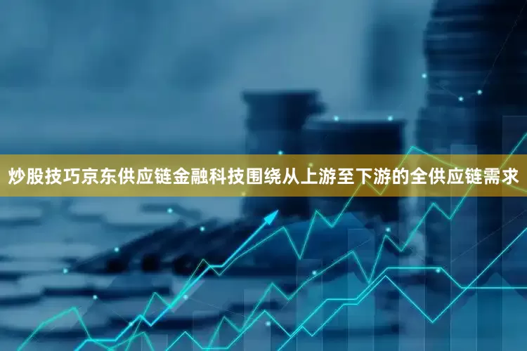 炒股技巧京东供应链金融科技围绕从上游至下游的全供应链需求