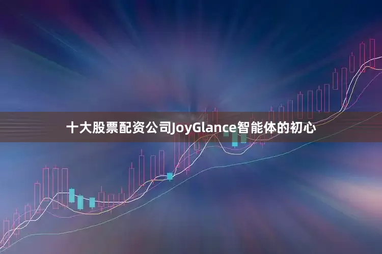十大股票配资公司JoyGlance智能体的初心