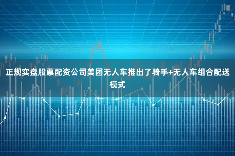 正规实盘股票配资公司美团无人车推出了骑手+无人车组合配送模式