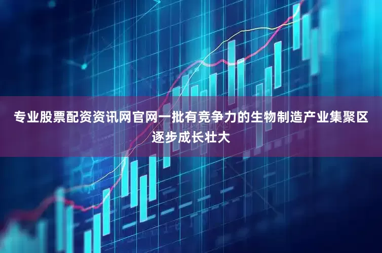 专业股票配资资讯网官网一批有竞争力的生物制造产业集聚区逐步成长壮大